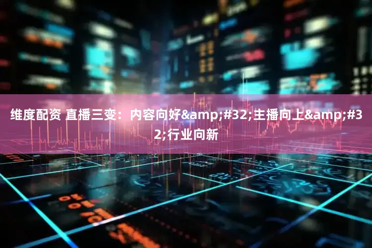 维度配资 直播三变：内容向好 主播向上 行业向新