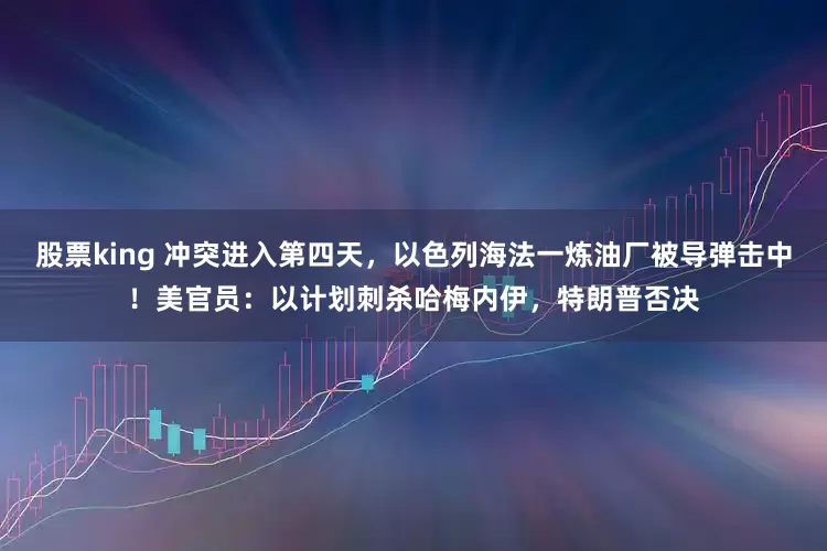 股票king 冲突进入第四天，以色列海法一炼油厂被导弹击中！美官员：以计划刺杀哈梅内伊，特朗普否决