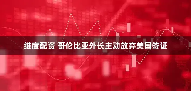 维度配资 哥伦比亚外长主动放弃美国签证