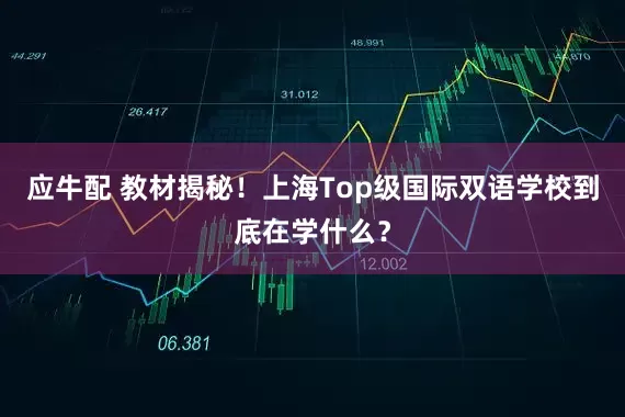 应牛配 教材揭秘！上海Top级国际双语学校到底在学什么？