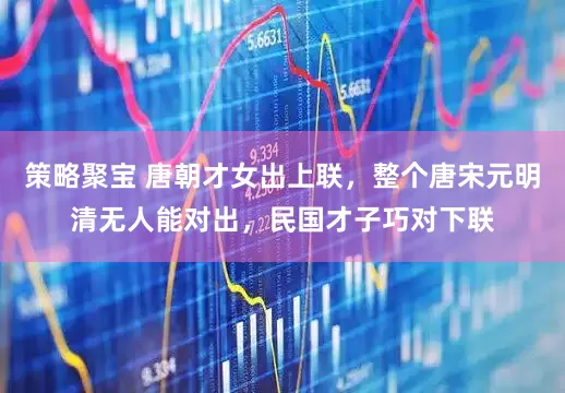 策略聚宝 唐朝才女出上联，整个唐宋元明清无人能对出，民国才子巧对下联