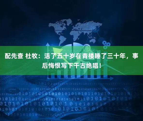 配先查 杜牧：活了五十岁在青楼睡了三十年，事后悔恨写下千古绝唱！