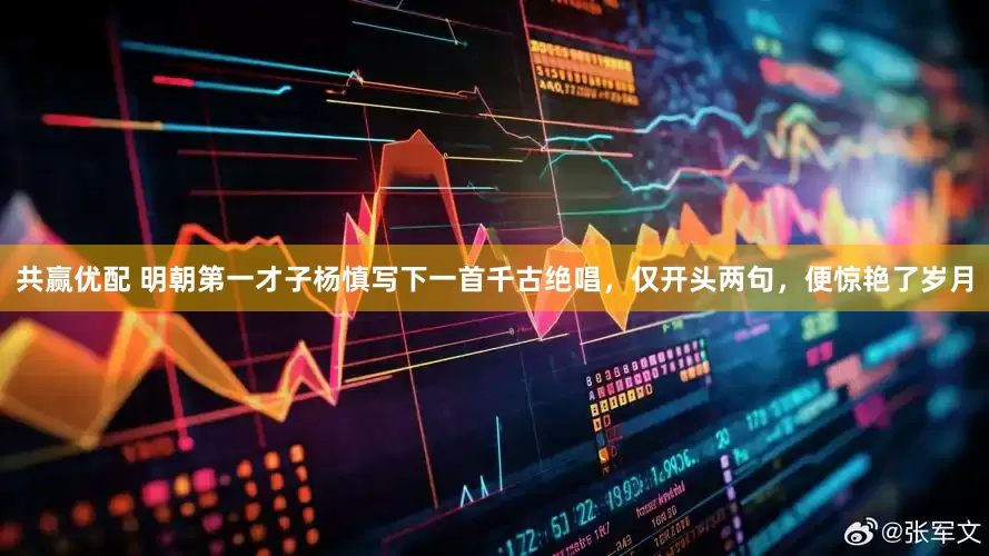 共赢优配 明朝第一才子杨慎写下一首千古绝唱，仅开头两句，便惊艳了岁月